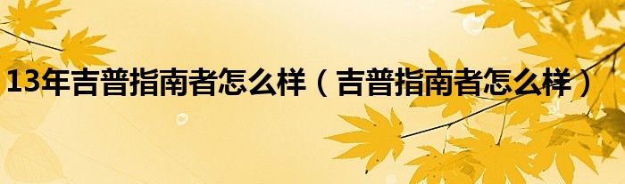 13年吉普指南者怎么样（吉普指南者怎么样）