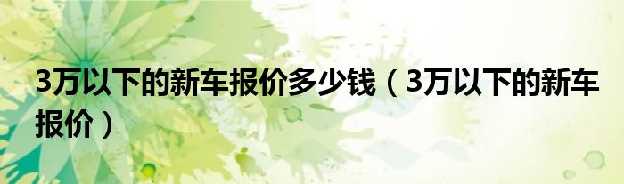 3万以下的新车报价多少钱（3万以下的新车报价）