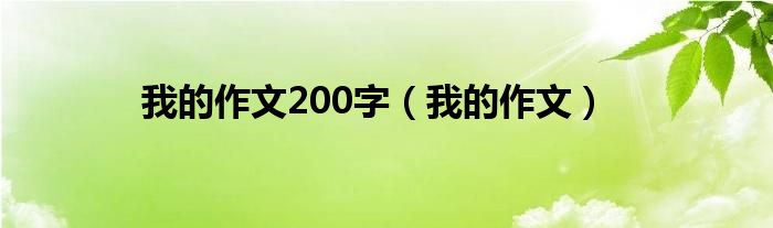 我的作文200字（我的作文）