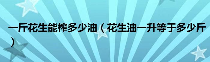 一斤花生能榨多少油（花生油一升等于多少斤）