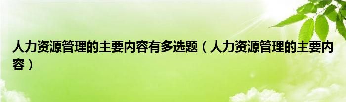 人力资源管理的主要内容有多选题（人力资源管理的主要内容）