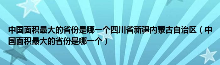 中国面积最大的省份是哪一个四川省新疆内蒙古自治区（中国面积最大的省份是哪一个）