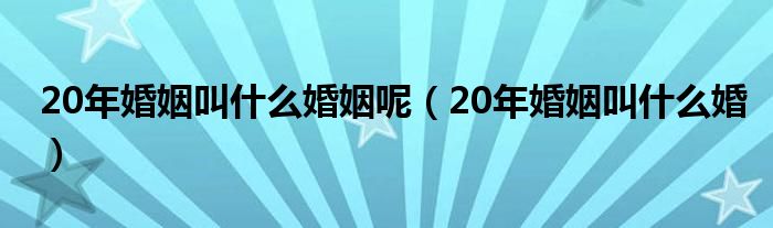 20年婚姻叫什么婚姻呢（20年婚姻叫什么婚）