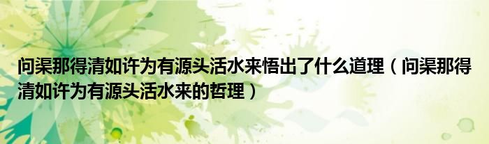 问渠那得清如许为有源头活水来悟出了什么道理（问渠那得清如许为有源头活水来的哲理）