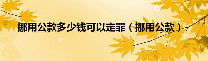 挪用公款多少钱可以定罪（挪用公款）