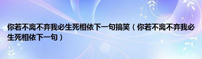 你若不离不弃我必生死相依下一句搞笑（你若不离不弃我必生死相依下一句）