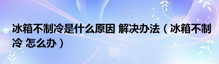 冰箱不制冷是什么原因 解决办法（冰箱不制冷 怎么办）