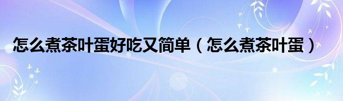 怎么煮茶叶蛋好吃又简单（怎么煮茶叶蛋）