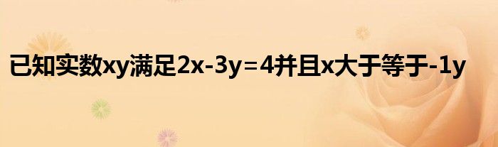 已知实数xy满足2x-3y=4并且x大于等于-1y<2（已知实数x y满足）