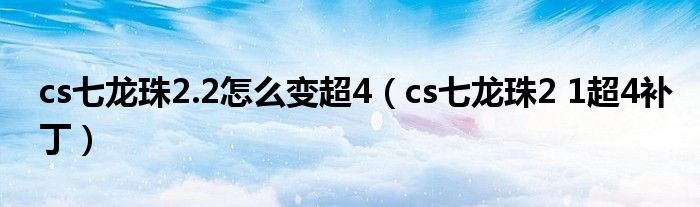 cs七龙珠2.2怎么变超4（cs七龙珠2 1超4补丁）