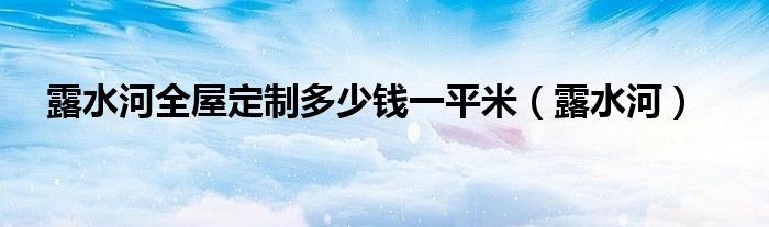 露水河全屋定制多少钱一平米（露水河）