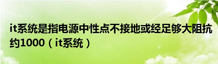 it系统是指电源中性点不接地或经足够大阻抗约1000（it系统）