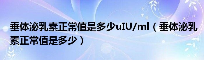 垂体泌乳素正常值是多少uIU/ml（垂体泌乳素正常值是多少）