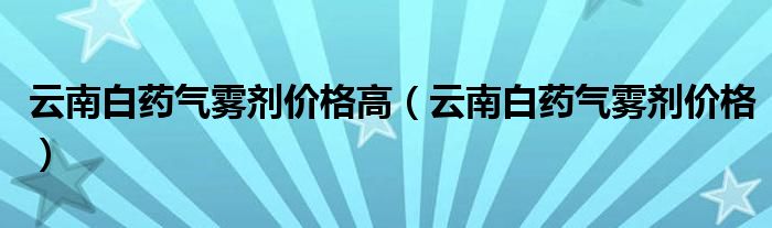 云南白药气雾剂价格高（云南白药气雾剂价格）