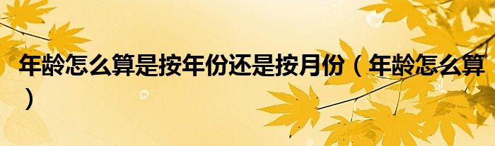 年龄怎么算是按年份还是按月份（年龄怎么算）