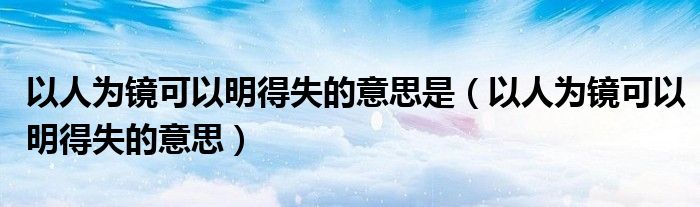 以人为镜可以明得失的意思是（以人为镜可以明得失的意思）