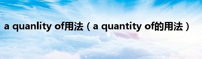 a quanlity of用法（a quantity of的用法）