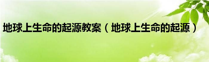 地球上生命的起源教案（地球上生命的起源）