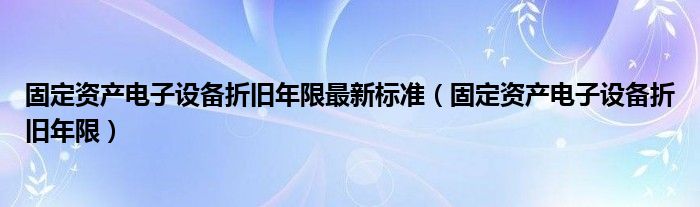 固定资产电子设备折旧年限最新标准（固定资产电子设备折旧年限）