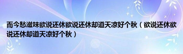 而今愁滋味欲说还休欲说还休却道天凉好个秋（欲说还休欲说还休却道天凉好个秋）