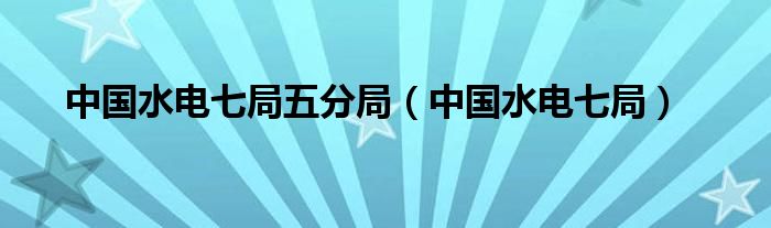 中国水电七局五分局（中国水电七局）