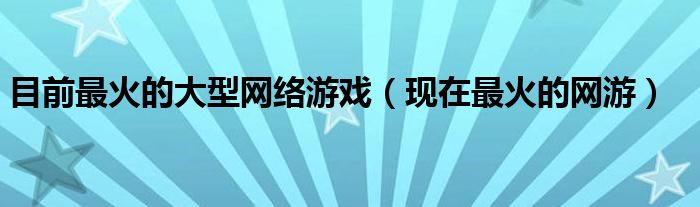 目前最火的大型网络游戏（现在最火的网游）