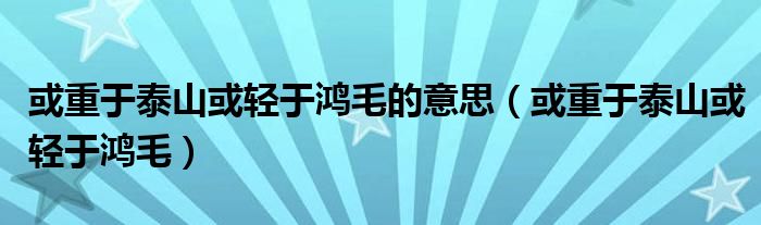 或重于泰山或轻于鸿毛的意思（或重于泰山或轻于鸿毛）