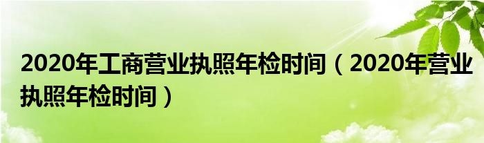 2020年工商营业执照年检时间（2020年营业执照年检时间）