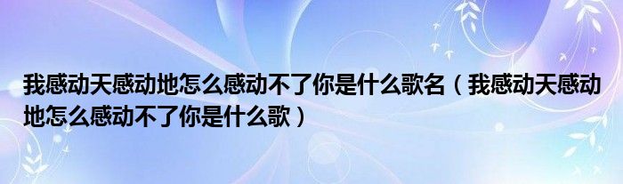 我感动天感动地怎么感动不了你是什么歌名（我感动天感动地怎么感动不了你是什么歌）