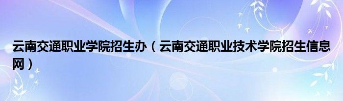 云南交通职业学院招生办（云南交通职业技术学院招生信息网）