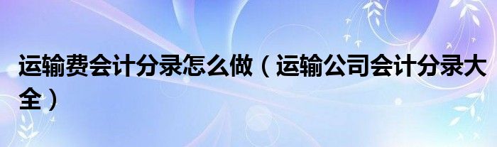 运输费会计分录怎么做（运输公司会计分录大全）