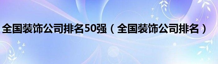 全国装饰公司排名50强（全国装饰公司排名）