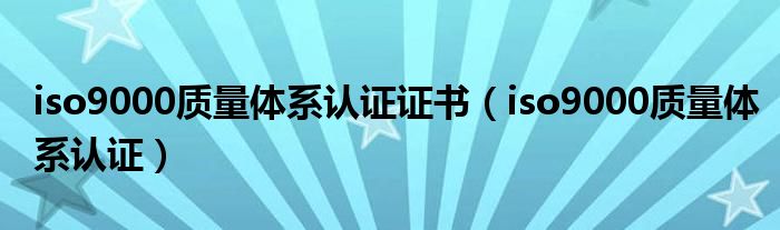 iso9000质量体系认证证书（iso9000质量体系认证）