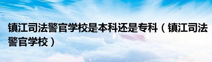 镇江司法警官学校是本科还是专科（镇江司法警官学校）