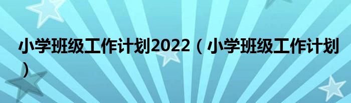 小学班级工作计划2022（小学班级工作计划）