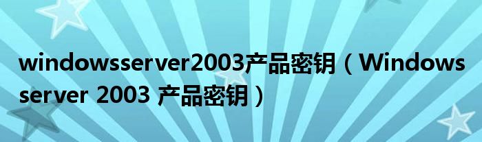 windowsserver2003产品密钥（Windows server 2003 产品密钥）