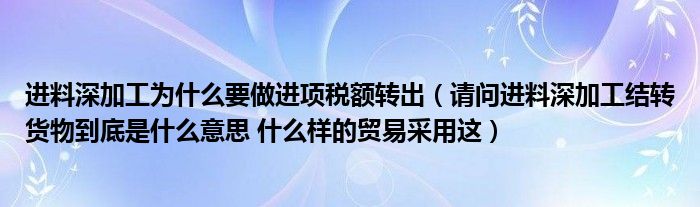 进料深加工为什么要做进项税额转出（请问进料深加工结转货物到底是什么意思 什么样的贸易采用这）