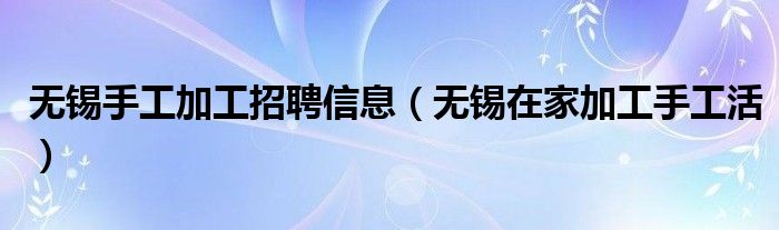 无锡手工加工招聘信息（无锡在家加工手工活）