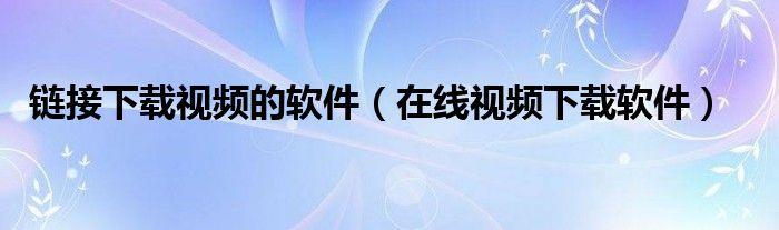 链接下载视频的软件（在线视频下载软件）