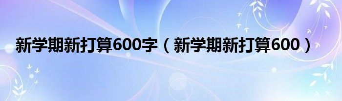 新学期新打算600字（新学期新打算600）