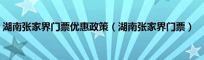 湖南张家界门票优惠政策（湖南张家界门票）