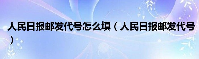 人民日报邮发代号怎么填（人民日报邮发代号）