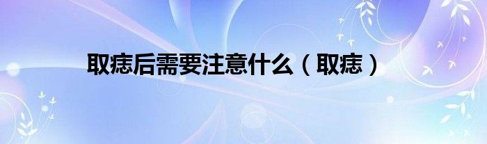 取痣后需要注意什么（取痣）