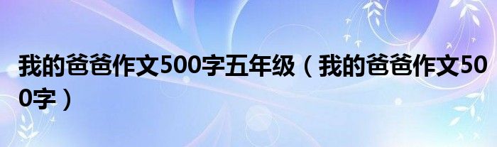 我的爸爸作文500字五年级（我的爸爸作文500字）