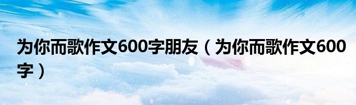 为你而歌作文600字朋友（为你而歌作文600字）