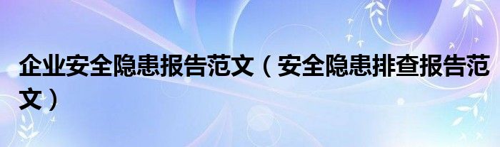 企业安全隐患报告范文（安全隐患排查报告范文）