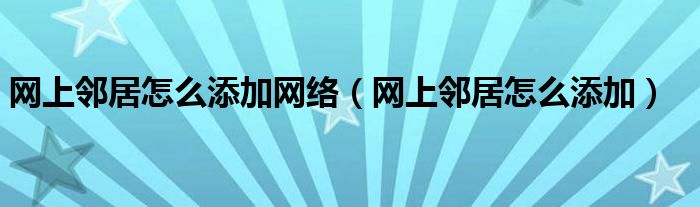 网上邻居怎么添加网络（网上邻居怎么添加）