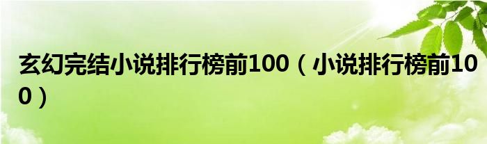 玄幻完结小说排行榜前100（小说排行榜前100）