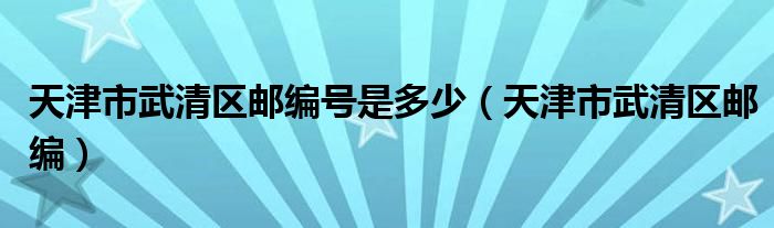 天津市武清区邮编号是多少（天津市武清区邮编）