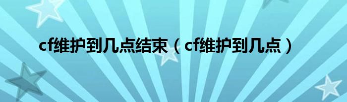 cf维护到几点结束（cf维护到几点）